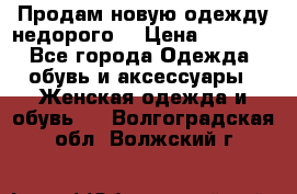 Продам новую одежду недорого! › Цена ­ 1 000 - Все города Одежда, обувь и аксессуары » Женская одежда и обувь   . Волгоградская обл.,Волжский г.